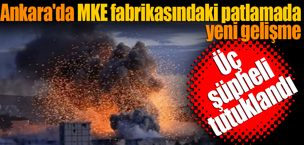 Ankara'da MKE fabrikasındaki patlamada yeni gelişme: 3 şüpheli tutuklandı