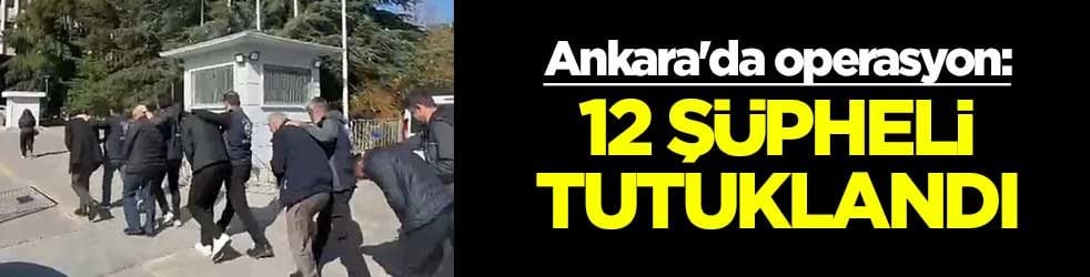 Ankara'da operasyon: 12 şüpheli tutuklandı