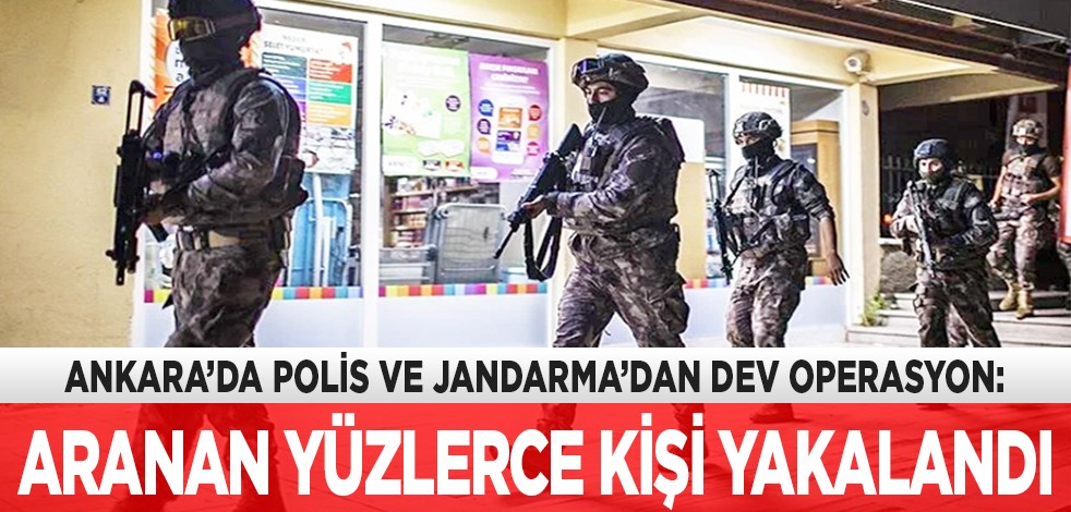 Ankara’da polis ve jandarmadan dev operasyon: Aranan yüzlerce kişi yakalandı