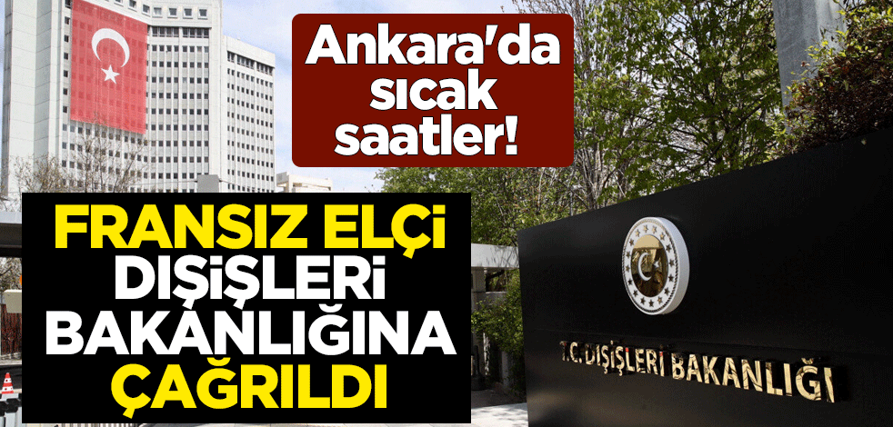 Ankara'da sıcak saatler! Fransa’nın Ankara Büyükelçisi Magro, Dışişleri Bakanlığına çağrıldı