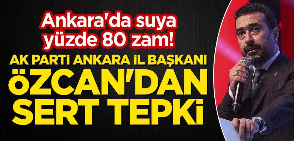 Ankara'da suya yüzde 80 zam! AK Parti Ankara İl Başkanı Özcan'dan sert tepki geldi