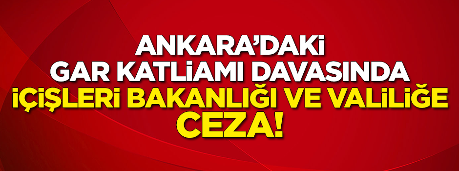 Ankara'daki Gar katliamı davasında İçişleri Bakanlığı ve Valiliğe ceza