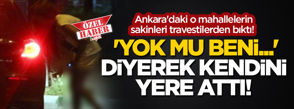 Ankara'daki o mahallelerin sakinleri travestilerden bıktı! 'Yok mu beni...’ diye bağırıp kendini yere attı!