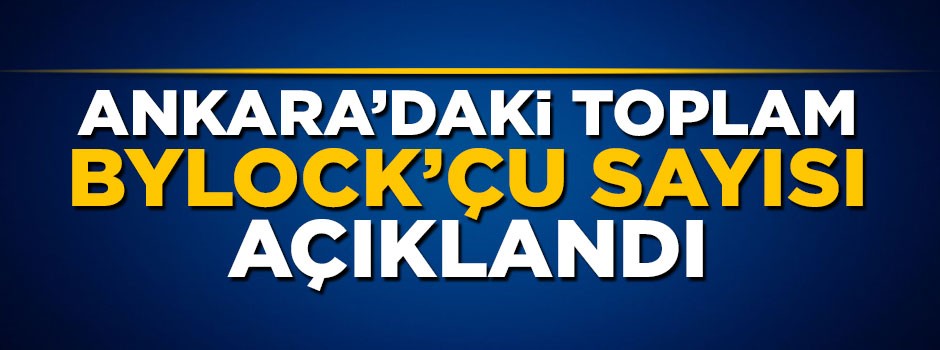 Ankara'daki toplam Bylock'çu sayısı açıklandı