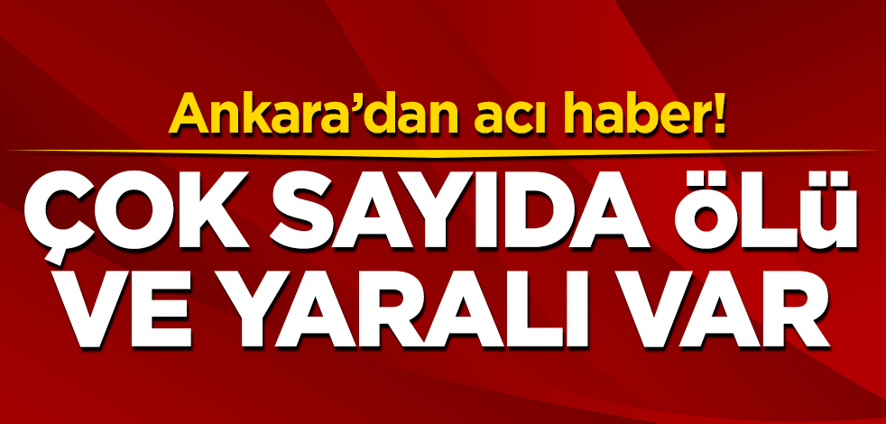 Ankara'dan acı haber! Çok sayıda ölü ve yaralı var