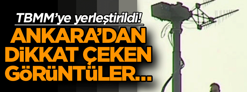 Ankara’dan dikkat çeken görüntüler… TBMM’ye yerleştirildi!