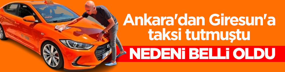 Ankara'dan Giresun'a taksi tutmuştu! Nedeni belli oldu
