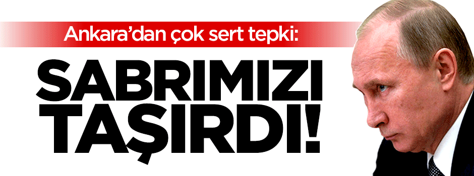 Ankara'dan Moskova'ya çok sert tepki: Sabrımızı taşırdı!