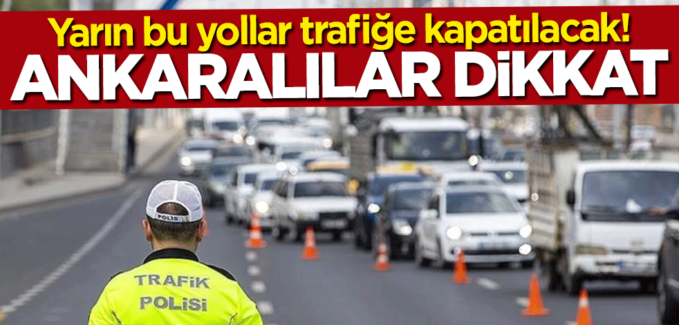 Ankaralılar dikkat! Yarın bu yollar trafiğe kapatılacak