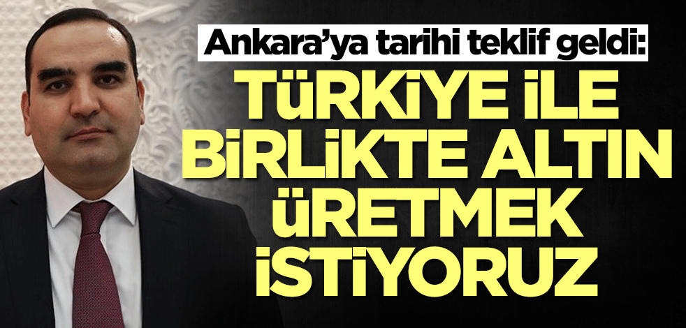 Ankara'ya tarihi teklif: Türkiye ile birlikte altın üretmek istiyoruz