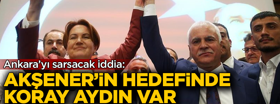 Ankara'yı sarsacak iddia: Meral Akşener'in hedefinde Koray Aydın var