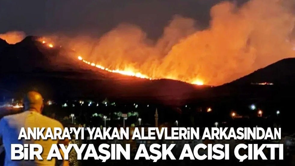 Ankara’yı yakan alevlerin arkasından bir ayyaşın aşk acısı çıktı!