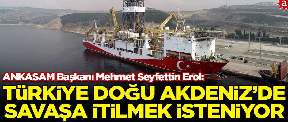 ANKASAM Başkanı Mehmet Seyfettin Erol: Türkiye Doğu Akdeniz’de savaşa itilmek isteniyor