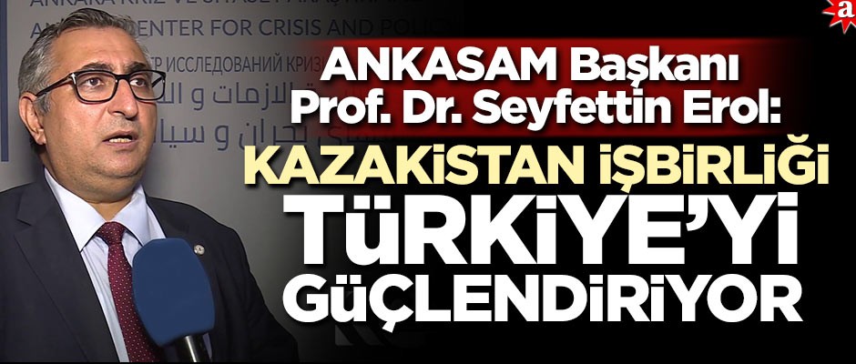 ANKASAM Başkanı Prof. Dr. Seyfettin Erol: Kazakistan işbirliği Türkiye'yi güçlendiriyor