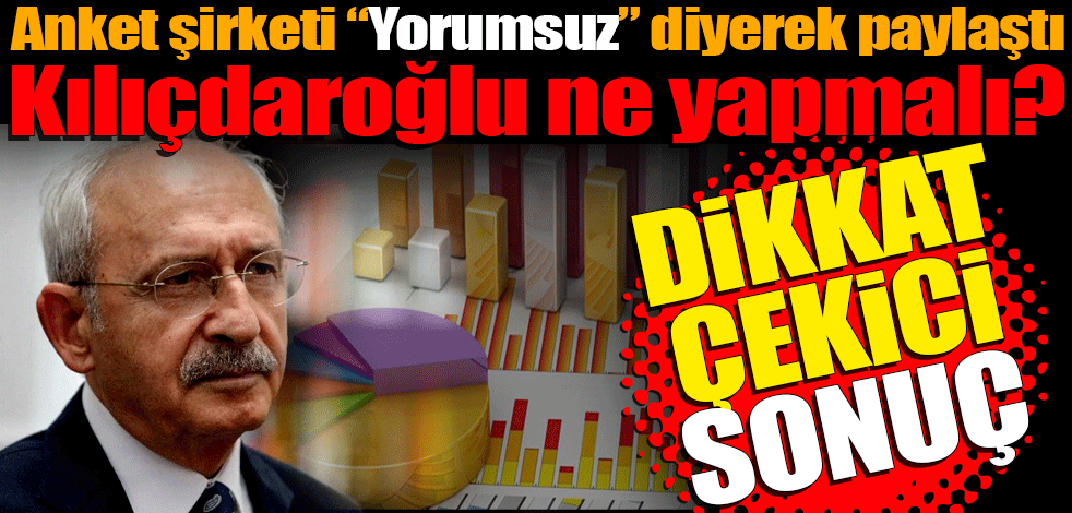 Anket şirketi "Yorumsuz" diyerek paylaştı: Kılıçdaroğlu ne yapmalı