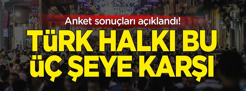 Anket sonuçları açıklandı! Türk halkı bu üç şeye karşı