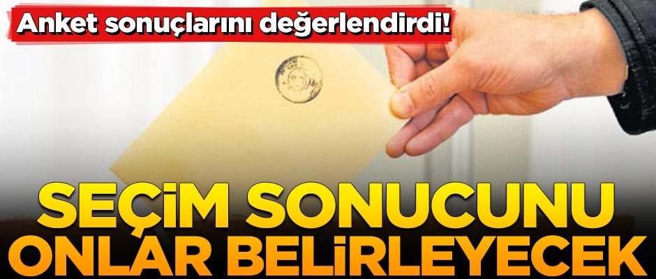 Anket sonuçlarını değerlendirdi: Seçimlerin sonucunu onlar belirleyecek