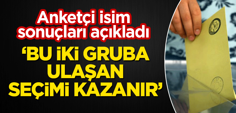 Anketçi isim sonuçları açıkladı: Bu iki gruba ulaşan seçimi kazanır