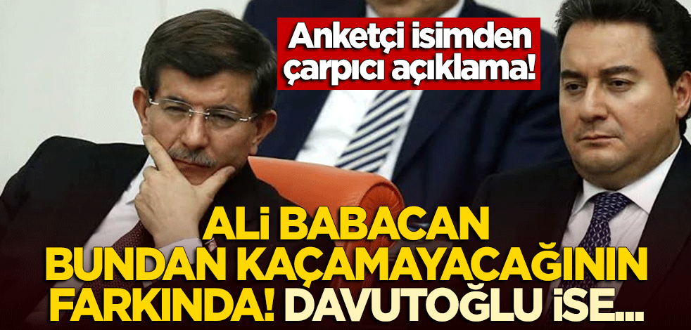 Anketçi isimden çarpıcı açıklama: Babacan kaçamayacağının farkında, Davutoğlu ise...
