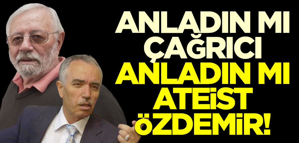 Anladın mı Çağrıcı, anladın mı ateist Özdemir!