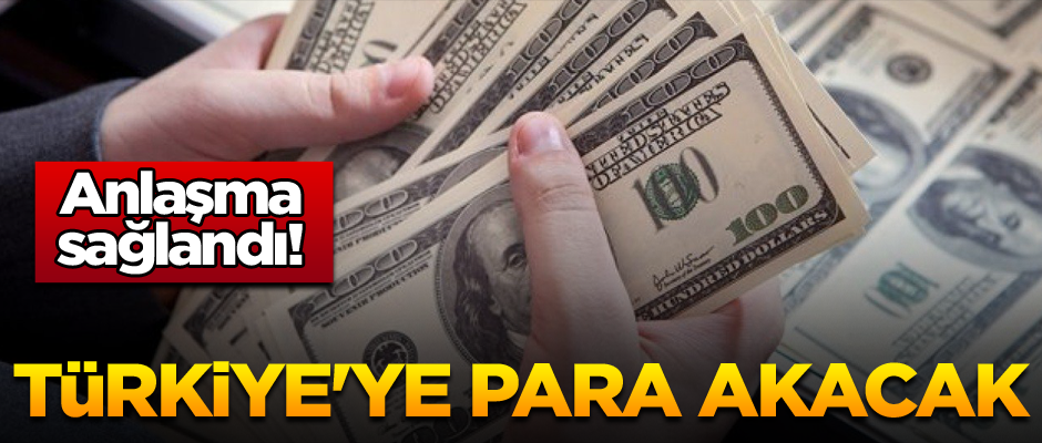Anlaşma sağlandı! Türkiye'ye para akacak