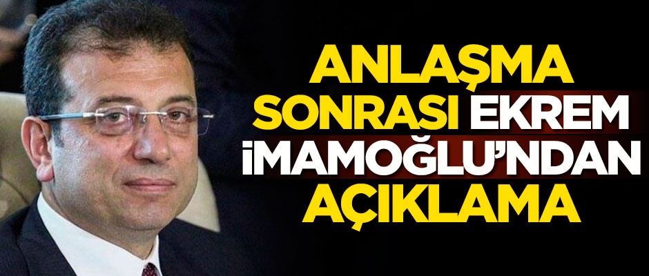 Anlaşma sonrası Ekrem İmamoğlu'ndan açıklama