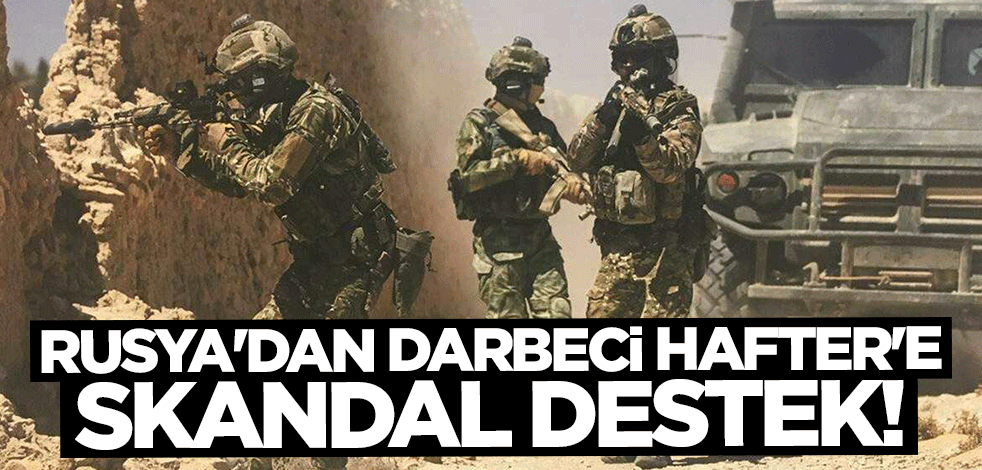 Anlaşmayı ihlal ettiler! Rusya'dan darbeci Hafter'e skandal destek