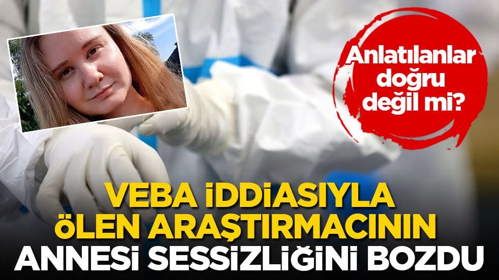 Anlatılanlar doğru değil mi? Veba iddiasıyla ölen araştırmacının annesi sessizliğini bozdu