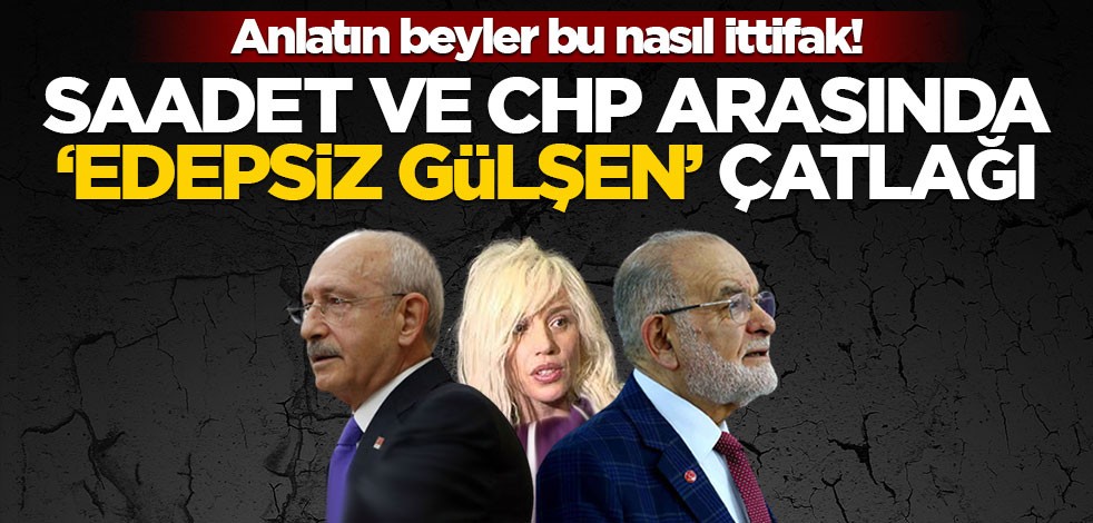 Anlatın beyler bu nasıl ittifak! Saadet ve CHP arasında ‘edepsiz Gülşen’ çatlağı