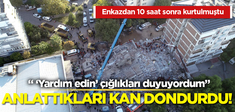  Anlattıkları kan dondurdu! Enkazdan on saat sonra kurtarılmıştı