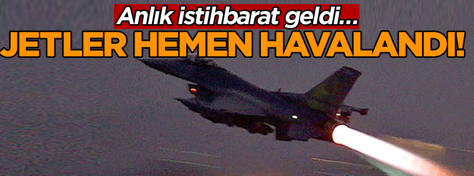 Anlık istihbarat geldi… Jetler hemen havalandı!