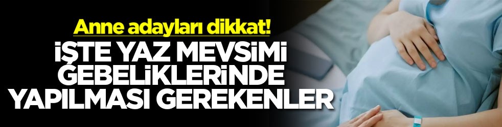 Anne adayları dikkat! İşte yaz mevsimi gebeliklerinde yapılması gerekenler