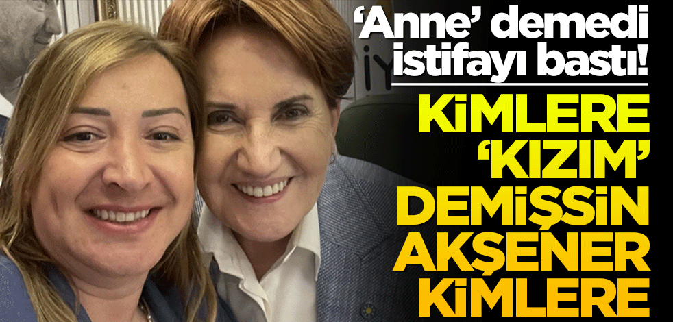 ‘Anne’ demedi istifayı bastı! Kimlere ‘kızım’ demişsin Akşener kimlere