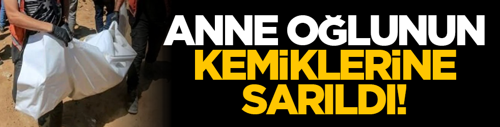 Anne oğlunun kemiklerine sarıldı!