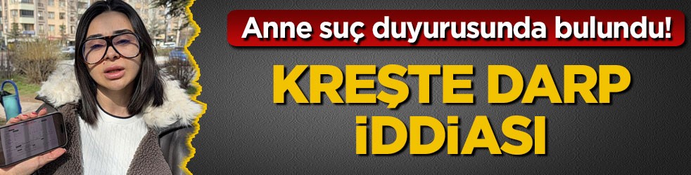 Anne suç duyurusunda bulundu! Kreşte darp iddiası