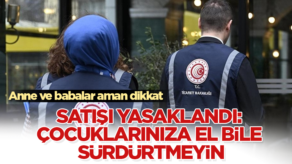Anne ve babalar aman dikkat! Satışı yasaklandı: Çocuklarınıza el bile sürdürtmeyin