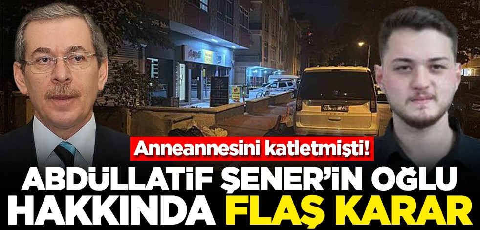 Anneannesini katletmişti! Abdüllatif Şener'in oğlu hakkında flaş karar