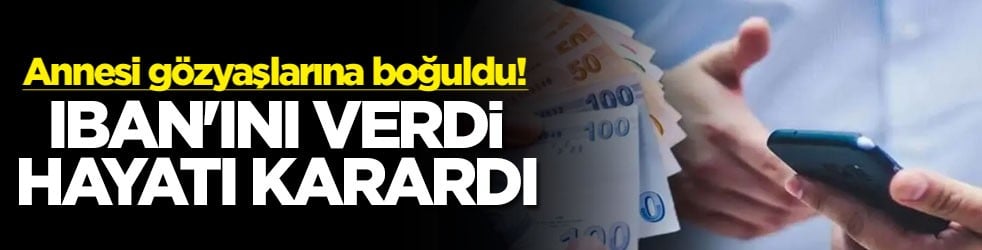 Annesi gözyaşlarına boğuldu IBAN'ını verdi hayatı karardı