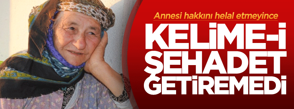 Annesi hakkını helal etmeyince Kelime-i Şehadet getiremedi!