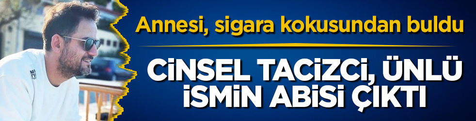Annesi, sigara kokusundan buldu! Cinsel tacizci, ünlü ismin abisi çıktı