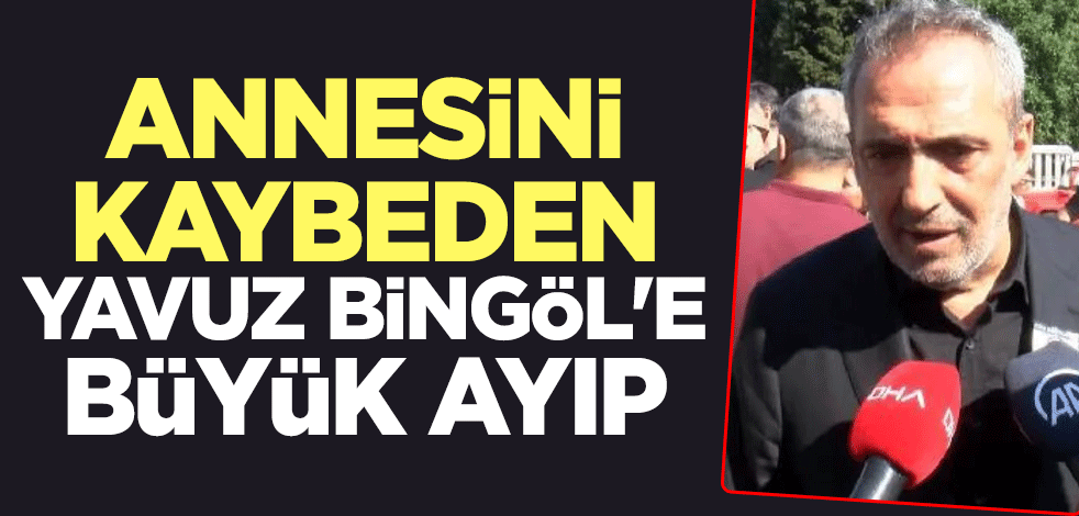 Annesini kaybeden Yavuz Bingöl'e büyük ayıp