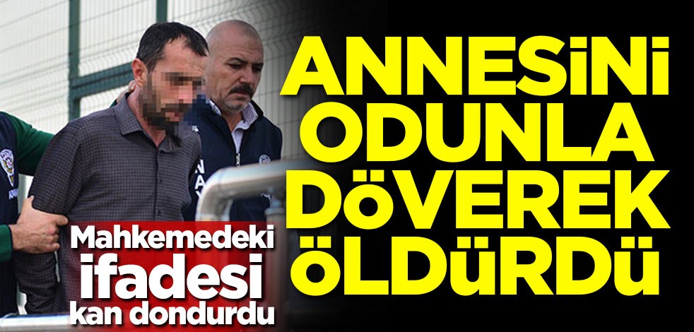 Annesini odunla döverek öldürdü! Mahkemedeki ifadesi kan dondurdu