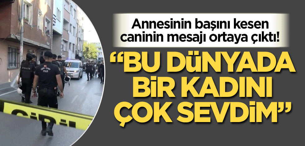 Annesinin başını kesip aşağı atan caninin mesajı ortaya çıktı! "Bu dünyada bir kadını çok sevdim"