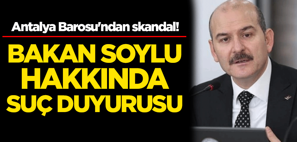 Antalya Barosu'ndan skandal! İçişleri Bakanı Süleyman Soylu hakkında suç duyurusu