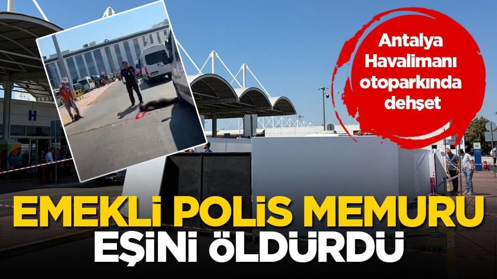 Antalya Havalimanı otoparkında dehşet! Emekli polis memuru eşini öldürdü