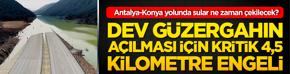 Antalya-Konya yolunda sular ne zaman çekilecek! Dev güzergahın açılması için kritik 4,5 kilometre engeli!