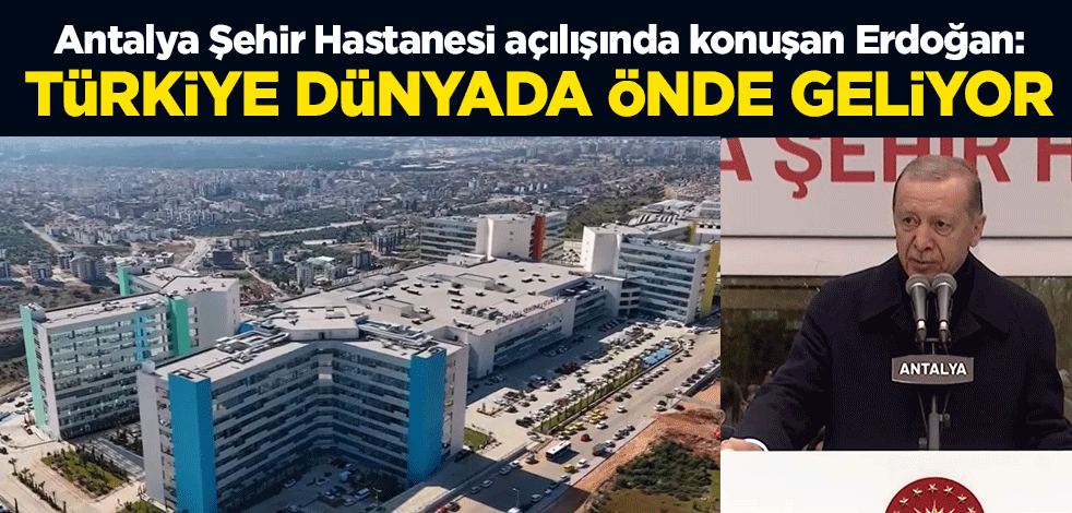 Antalya Şehir Hastanesi açılışında konuşan Erdoğan: Türkiye dünyada önde geliyor