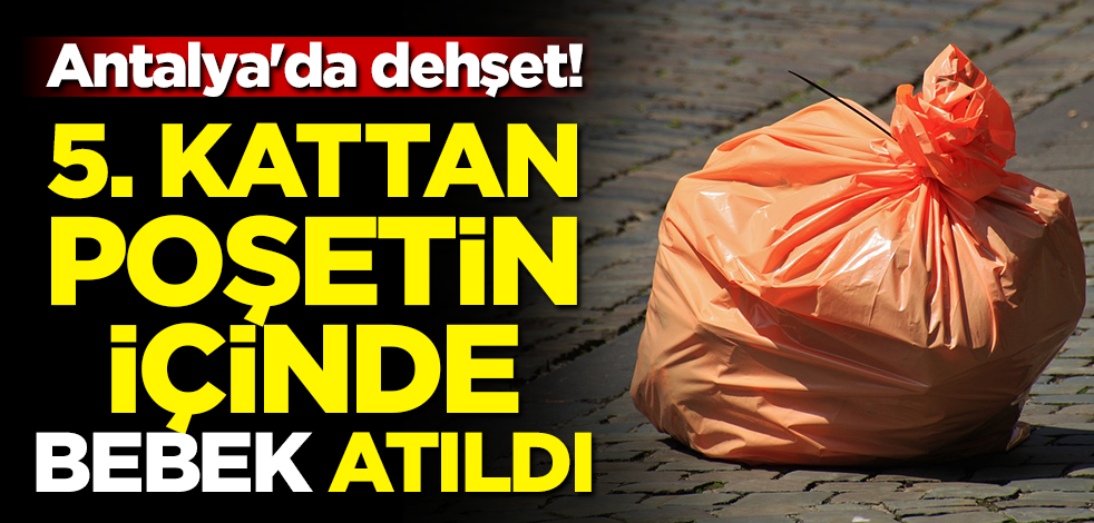 Antalya'da dehşet! 5. kattan poşetin içinde bebek atıldı