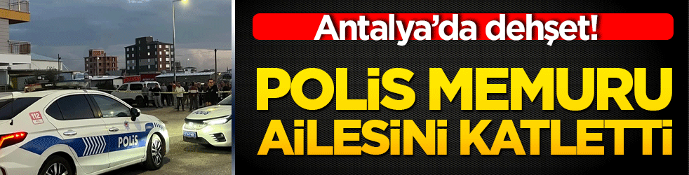 Antalya’da dehşet! Polis memuru ailesini katletti