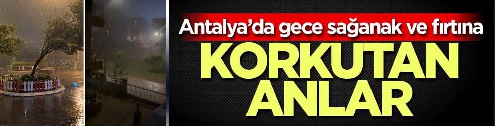Antalya’da gece sağanak ve fırtına: Seralar ve yollar su altında kaldı